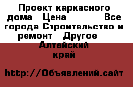 Проект каркасного дома › Цена ­ 8 000 - Все города Строительство и ремонт » Другое   . Алтайский край